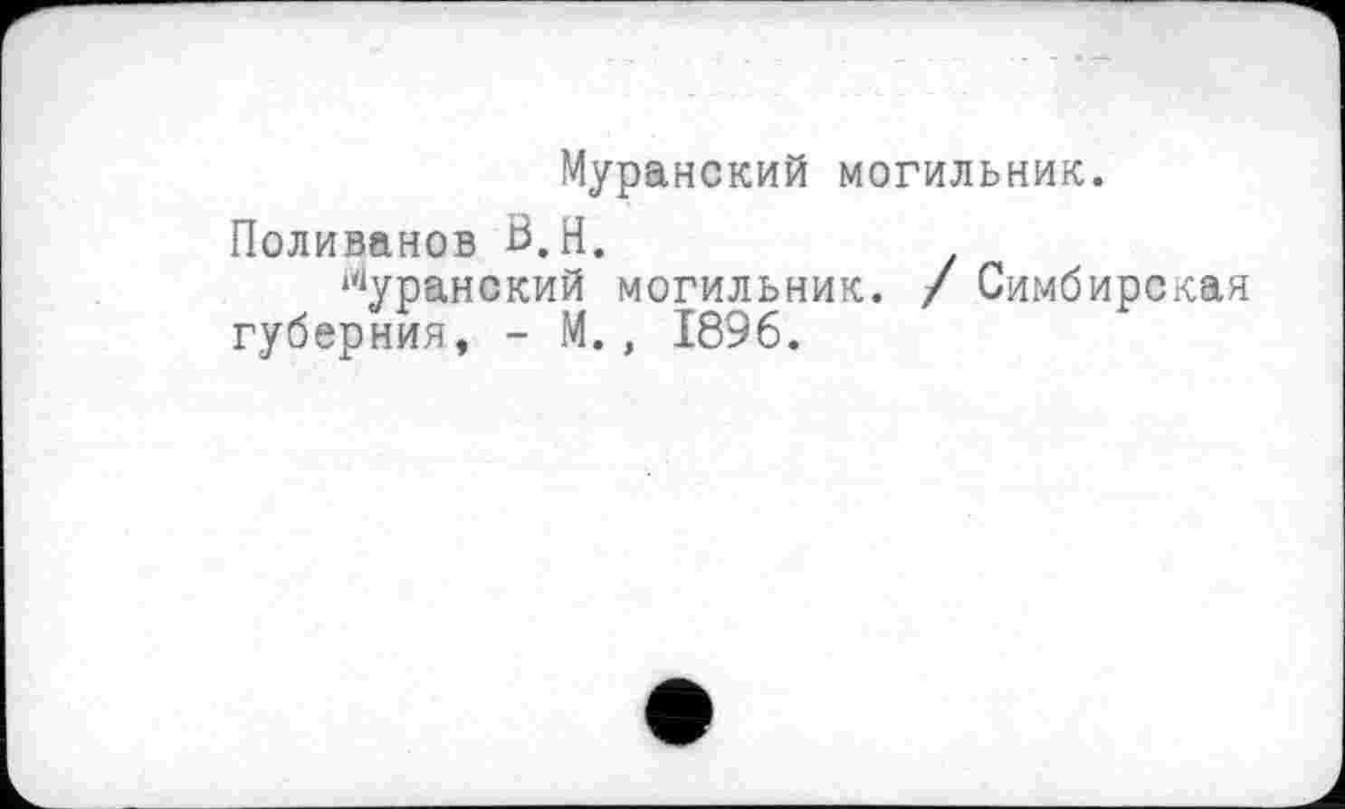 ﻿Муранский могильник.
Поливанов Ö.H.
Муранский могильник. / Симбирская губерния, - М., 1896.